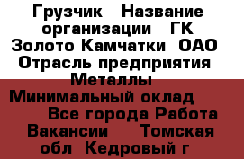 Грузчик › Название организации ­ ГК Золото Камчатки, ОАО › Отрасль предприятия ­ Металлы › Минимальный оклад ­ 32 000 - Все города Работа » Вакансии   . Томская обл.,Кедровый г.